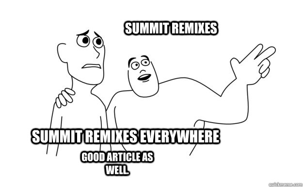 Summit Remixes everywhere Summit remixes Good article as well. - Summit Remixes everywhere Summit remixes Good article as well.  x-x everywhere