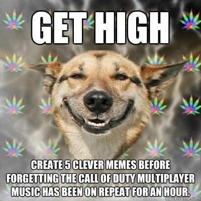 get high create 5 clever memes before forgetting the call of duty multiplayer music has been on repeat for an hour.  Stoner Dog