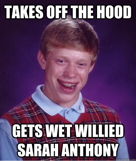 takes off the hood gets wet willied sarah anthony  Bad Luck Brian