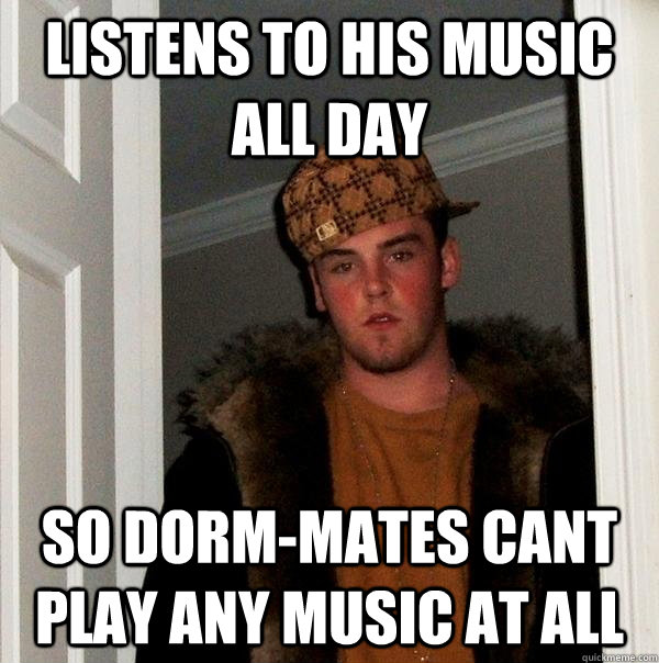 listens to his music all day so dorm-mates cant play any music at all  Scumbag Steve