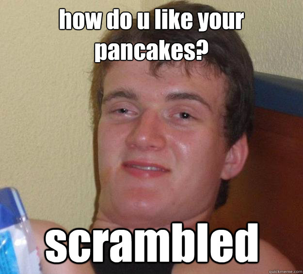 how do u like your pancakes? scrambled  10 Guy