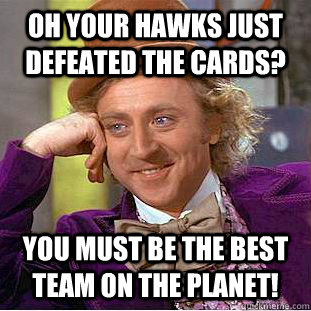 Oh your Hawks just defeated the Cards? You must be the best team on the planet!  Condescending Wonka