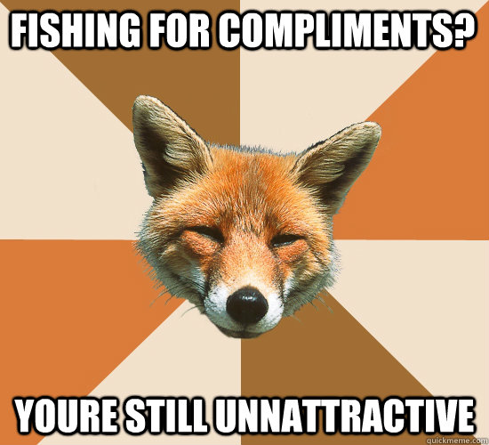 fishing for compliments? youre still unnattractive  Condescending Fox