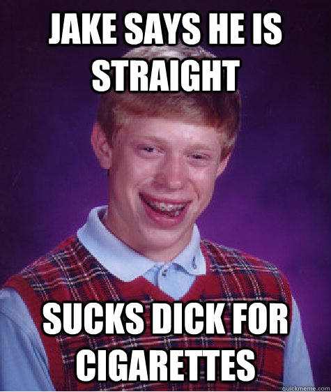 Jake says he is straight sucks dick for cigarettes  Bad Luck Brian