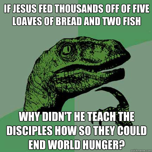 If Jesus fed thousands off of five loaves of bread and two fish Why didn't he teach the disciples how so they could end world hunger?  Philosoraptor