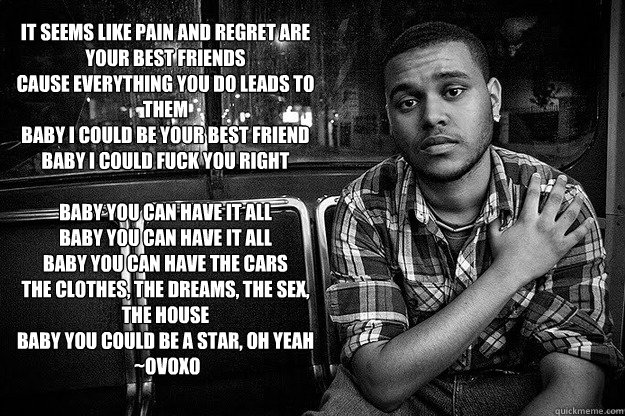 It seems like pain and regret are your best friends
Cause everything you do leads to them
Baby i could be your best friend
Baby I could fuck you right

Baby you can have it all
Baby you can have it all
Baby you can have the cars
The clothes, the dreams, t  the weeknd