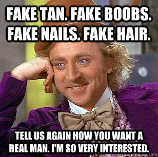 Fake tan. Fake boobs. Fake nails. Fake hair.  Tell us again how you want a real man. I'm so very interested.  Condescending Wonka