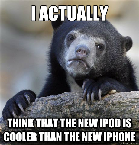 I actually Think that the new Ipod is cooler than the new iphone  Confession Bear