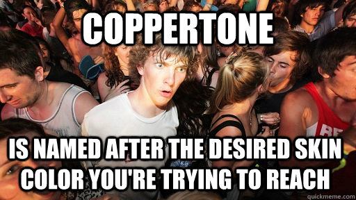 Coppertone is named after the desired skin color you're trying to reach  Sudden Clarity Clarence