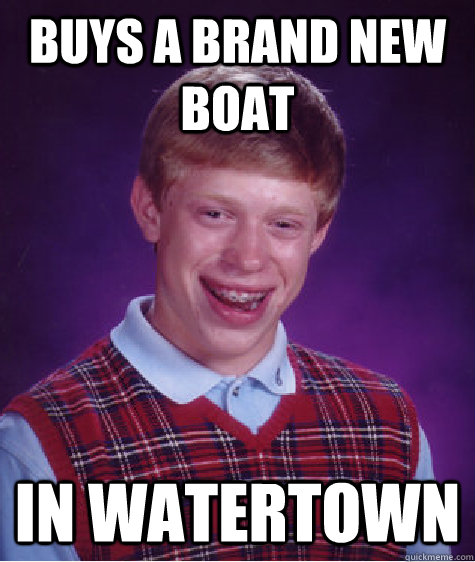 Buys a brand new Boat In Watertown  Bad Luck Brian