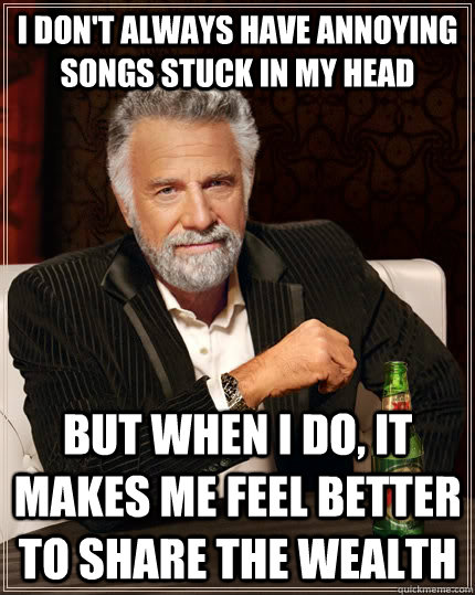 I don't always have annoying songs stuck in my head but when I do, it makes me feel better to share the wealth - I don't always have annoying songs stuck in my head but when I do, it makes me feel better to share the wealth  The Most Interesting Man In The World