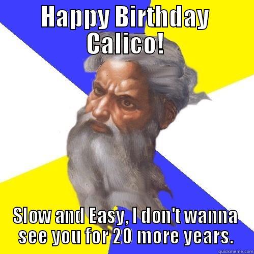 HAPPY BIRTHDAY CALICO! SLOW AND EASY, I DON'T WANNA SEE YOU FOR 20 MORE YEARS. Advice God