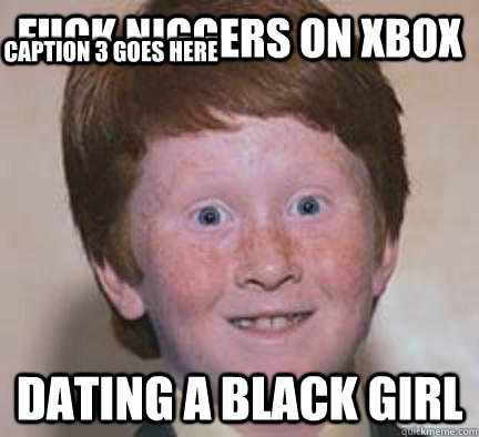 Fuck Niggers On Xbox Dating A Black Girl Caption 3 goes here  Over Confident Ginger