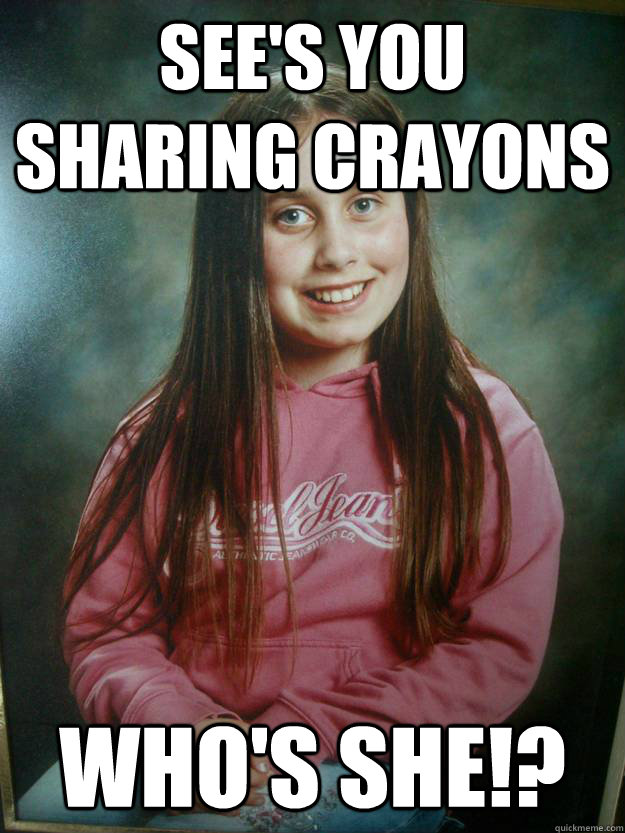 See's you sharing crayons Who's She!? - See's you sharing crayons Who's She!?  Overly Attached Elementry School Girlfriend