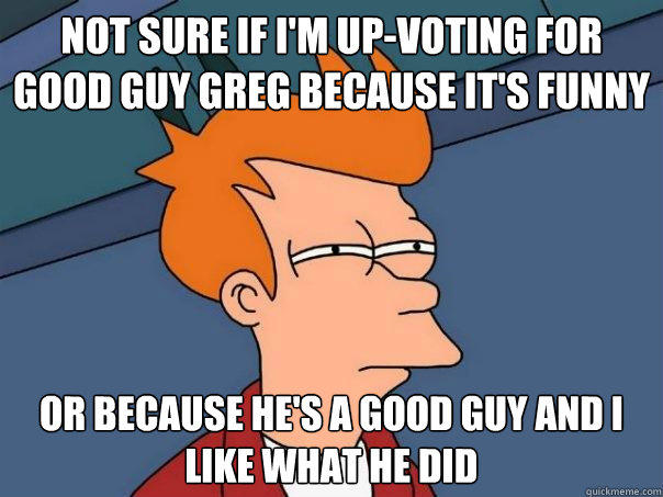 not sure if I'm up-voting for Good Guy Greg because it's funny Or because he's a good guy and I like what he did  Futurama Fry