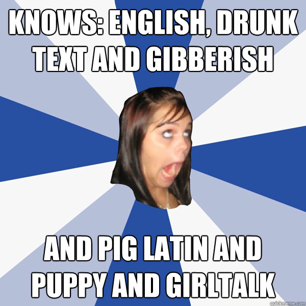 Knows: English, Drunk Text and Gibberish And Pig Latin and Puppy and girltalk  Annoying Facebook Girl