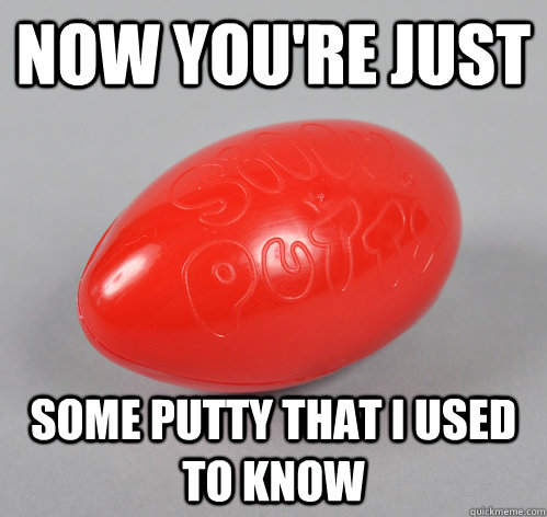 Now you're just some putty that I used to know - Now you're just some putty that I used to know  Some Putty That I Used To Know