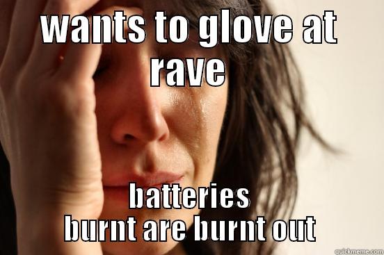 WANTS TO GLOVE AT RAVE BATTERIES BURNT ARE BURNT OUT First World Problems