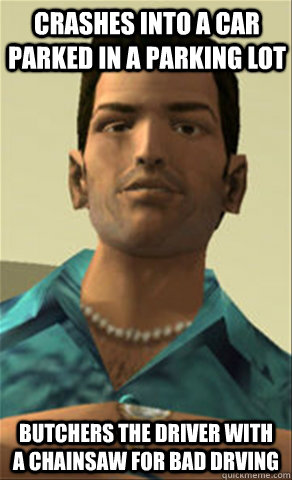 Crashes into a car parked in a parking lot Butchers the driver with a chainsaw for bad drving  Tommy vercetti