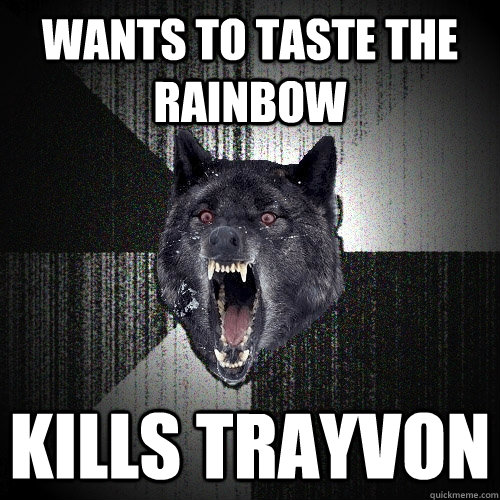 Wants to taste the rainbow kills trayvon  Insanity Wolf