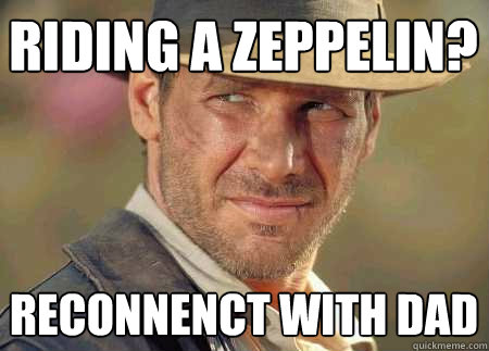 riding a zeppelin? reconnenct with dad  Indiana Jones Life Lessons