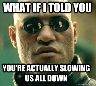 what if i told you you're actually slowing us all down  Matrix Morpheus