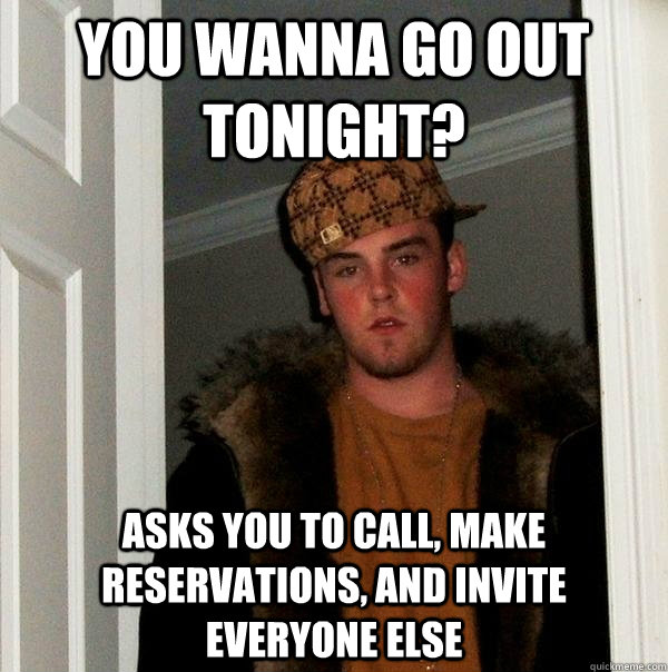 You wanna go out tonight? Asks you to call, make reservations, and invite everyone else - You wanna go out tonight? Asks you to call, make reservations, and invite everyone else  Scumbag Steve