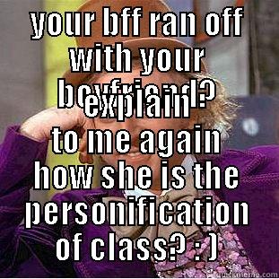 YOUR BFF RAN OFF WITH YOUR BOYFRIEND? EXPLAIN TO ME AGAIN HOW SHE IS THE PERSONIFICATION OF CLASS? : ) Condescending Wonka