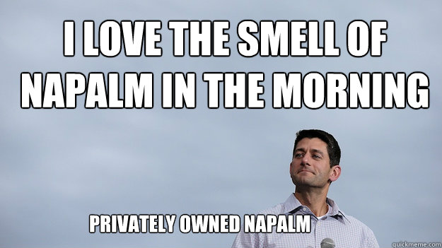 I love the smell of napalm in the morning privately owned napalm - I love the smell of napalm in the morning privately owned napalm  Smug Ryan