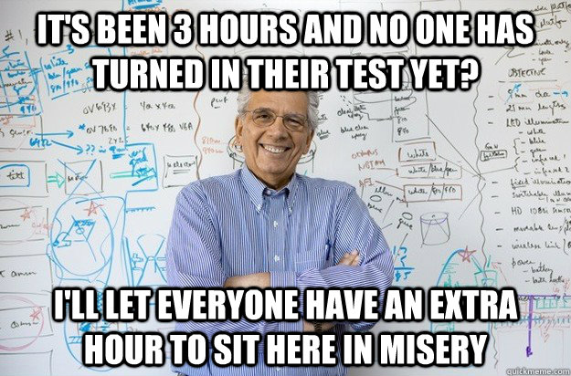 It's been 3 hours and no one has turned in their test yet? I'll let everyone have an extra hour to sit here in misery - It's been 3 hours and no one has turned in their test yet? I'll let everyone have an extra hour to sit here in misery  Engineering Professor