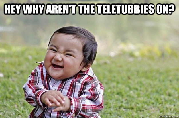 hey why aren't the teletubbies on?   Evil Toddler