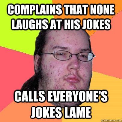 complains that none laughs at his jokes calls everyone's jokes lame  Butthurt Dweller