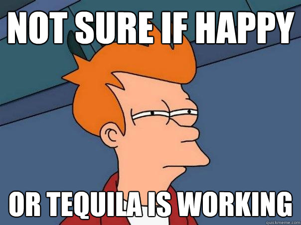 Not sure if happy Or tequila is working  Futurama Fry