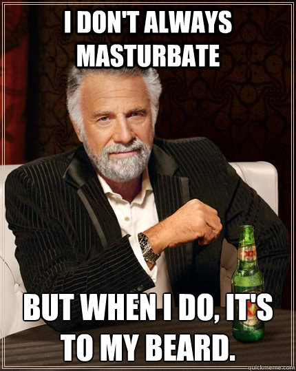 I don't always masturbate But when I do, it's to my beard. - I don't always masturbate But when I do, it's to my beard.  The Most Interesting Man In The World