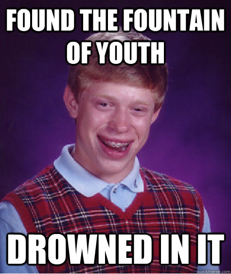 found the fountain of youth   drowned in it  Bad Luck Brian