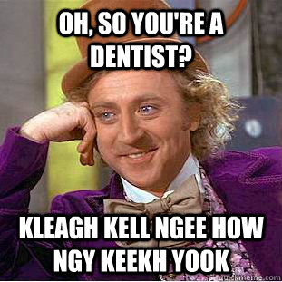 Oh, so you're a dentist? Kleagh kell ngee how ngy keekh yook  Creepy Wonka