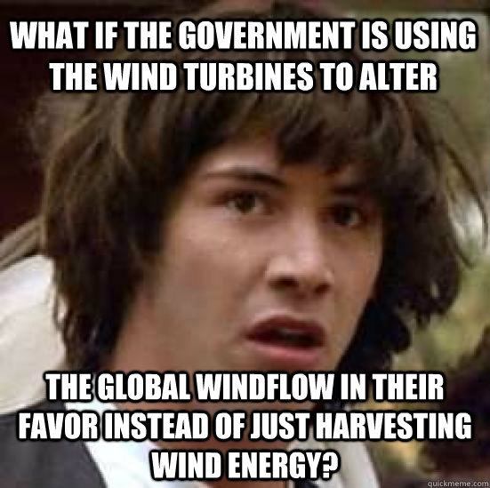 What if the government is using the wind turbines to alter  the global windflow in their favor instead of just harvesting wind energy?  conspiracy keanu