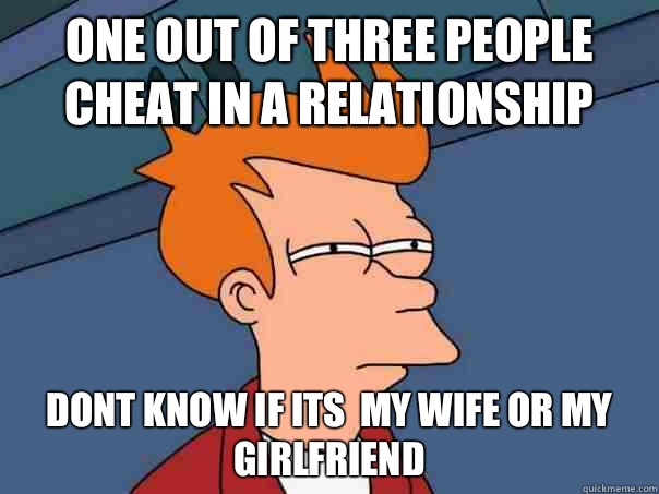 One out of three people cheat in a relationship Dont know if its  my wife or my girlfriend  Futurama Fry