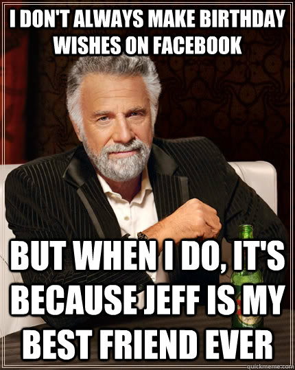 I don't always make birthday wishes on facebook but when I do, it's because jeff is my best friend ever  The Most Interesting Man In The World