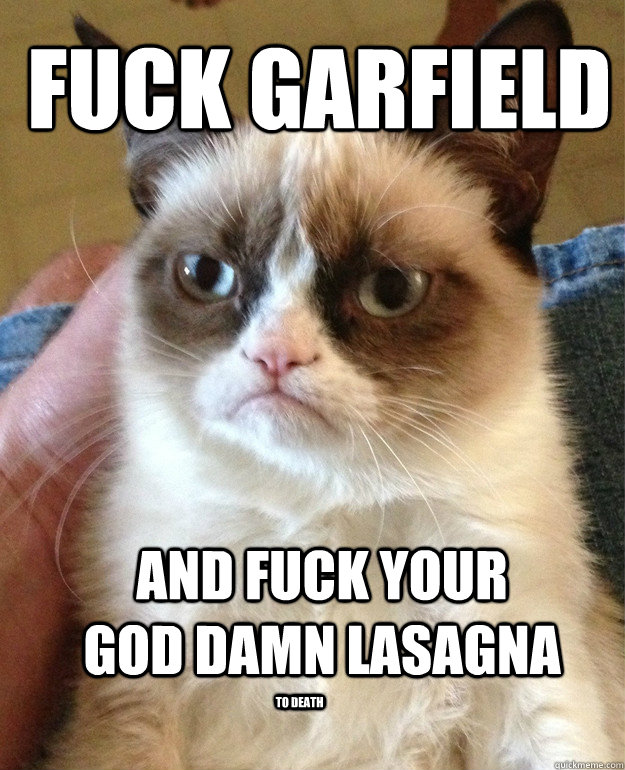 fuck garfield  and fuck your god damn lasagna  to death  Grumpy Cat