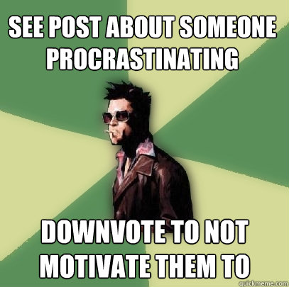 see post about someone procrastinating downvote to not motivate them to  Helpful Tyler Durden