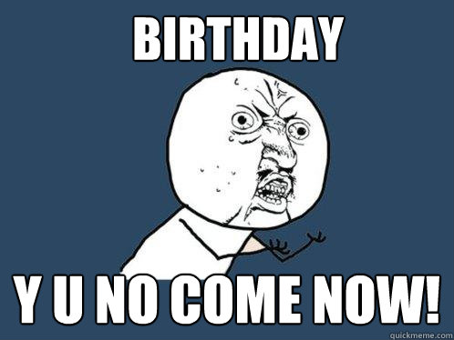 Birthday y u no come now!  Y U No