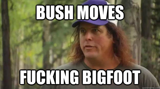 Bush Moves Fucking BIGFOOT  Bigfoot