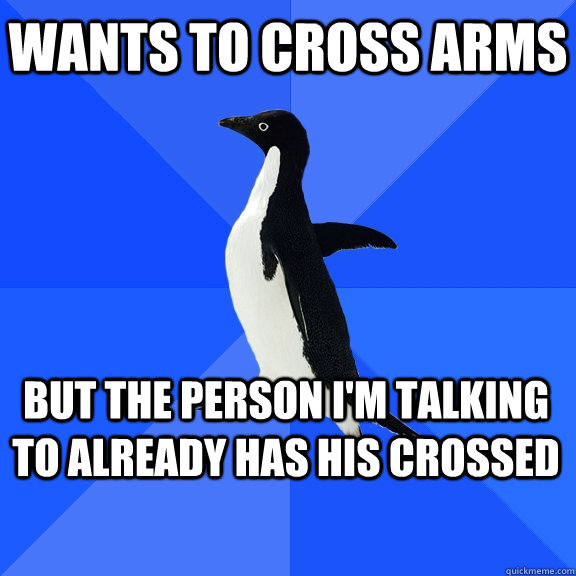 Wants to cross arms But the person I'm talking to already has his crossed   - Wants to cross arms But the person I'm talking to already has his crossed    Socially Awkward Penguin