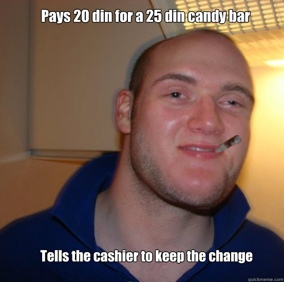 Pays 20 din for a 25 din candy bar Tells the cashier to keep the change  Good 10 Guy Greg