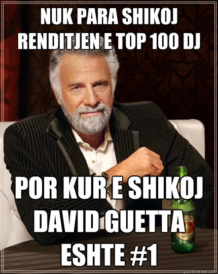 nuk para shikoj renditjen e top 100 Dj por kur e shikoj david guetta eshte #1 - nuk para shikoj renditjen e top 100 Dj por kur e shikoj david guetta eshte #1  The Most Interesting Man In The World