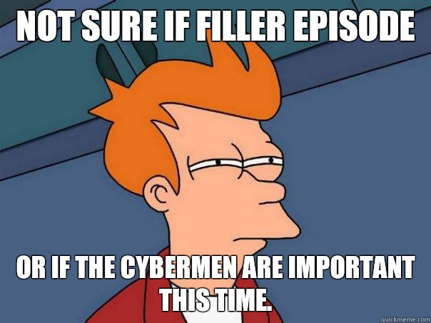 Not sure if filler episode Or if the cybermen are important this time.  Futurama Fry