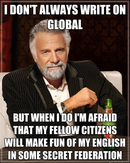 i don't always write on global But when i do i'm afraid that my fellow citizens will make fun of my english in some secret federation  The Most Interesting Man In The World