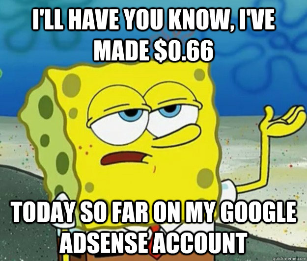 I'll have you know, I've made $0.66 Today so far on my google adsense account - I'll have you know, I've made $0.66 Today so far on my google adsense account  Tough Spongebob