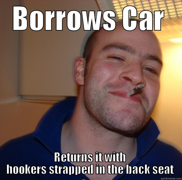 Would you let this guy borrow your car? - BORROWS CAR RETURNS IT WITH HOOKERS STRAPPED IN THE BACK SEAT Good Guy Greg 